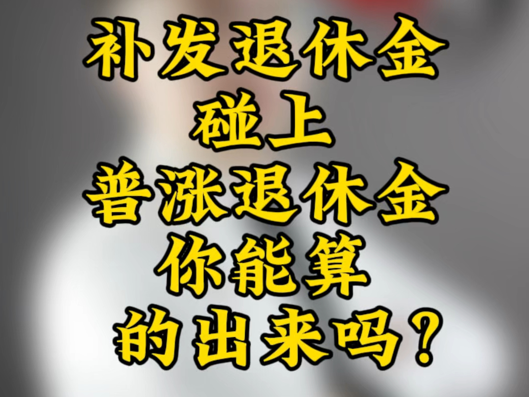 补发退休金碰上普涨退休金你能算的出来吗哔哩哔哩bilibili