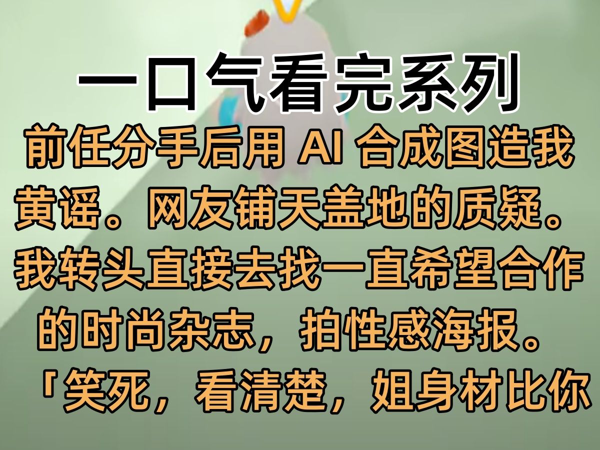 【完结文】前任分手后用 AI 合成图造我黄谣. 网友铺天盖地的质疑. 我转头直接去找一直希望合作的时尚杂志,拍性感海报. 「笑死,看清楚,姐身材比你...