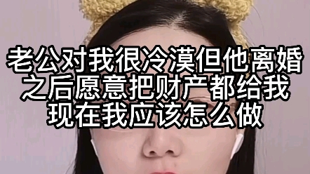 老公对我很冷漠,但她离婚之后愿意把财产都给我,现在我应该怎么做?哔哩哔哩bilibili