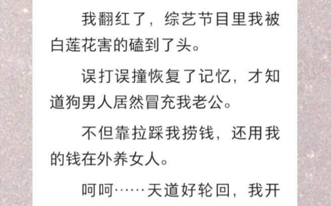 ﻿我翻红了,综艺节目里我被白莲花害的磕到了头.误打误撞恢复了记忆,才知道狗男人居然冒充我老公,还用我的钱在外养女人…《拾忆轮回》短篇小说...