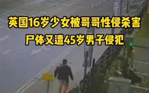 下载视频: 英国16岁少女被哥哥性侵杀害后弃尸，45岁男子发现后又对尸体进行侵犯