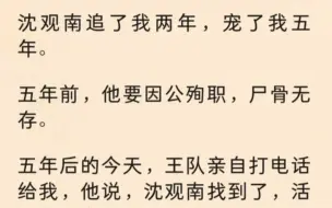 下载视频: 沈观南追了我两年，宠了我五年。五年前， 他因公殉职，尸骨无存。五年后的今天，王队亲自打电话给我，他说，沈观南找到了，活得好好的…