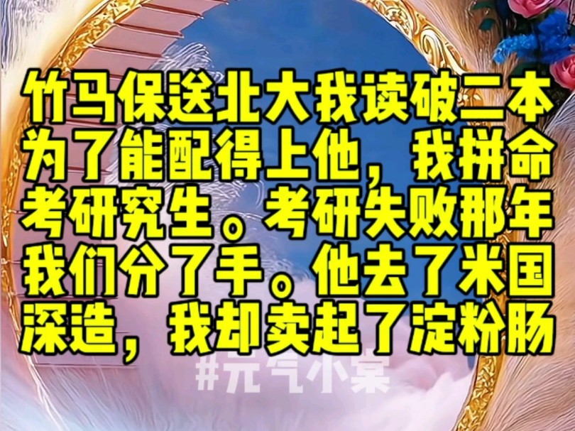 竹马保送北大时,我读了个破二本.为了能配得上他,我拼命考研究生.考研失败那年,我们分了手.他去了米国深造,我却卖起了淀粉肠哔哩哔哩bilibili