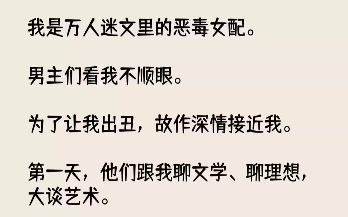 [图]【全文已完结】我是万人迷文里的恶毒女配。男主们看我不顺眼。为了让我出丑，故作深情接近我。第一天，他们跟我聊文学、聊理想，大谈艺术。第...