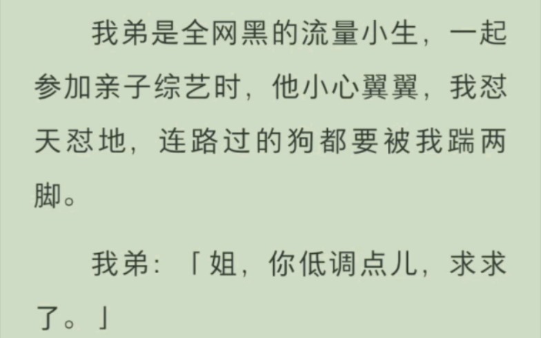 [图]我弟是全网黑的流量小生，一起参加亲子综艺时，他小心翼翼，我怼天怼地，连路过的狗都要被我踹两脚。我弟：姐，你低调点儿，求求了。粉丝：好爽，继续骂啊，我们爱看！