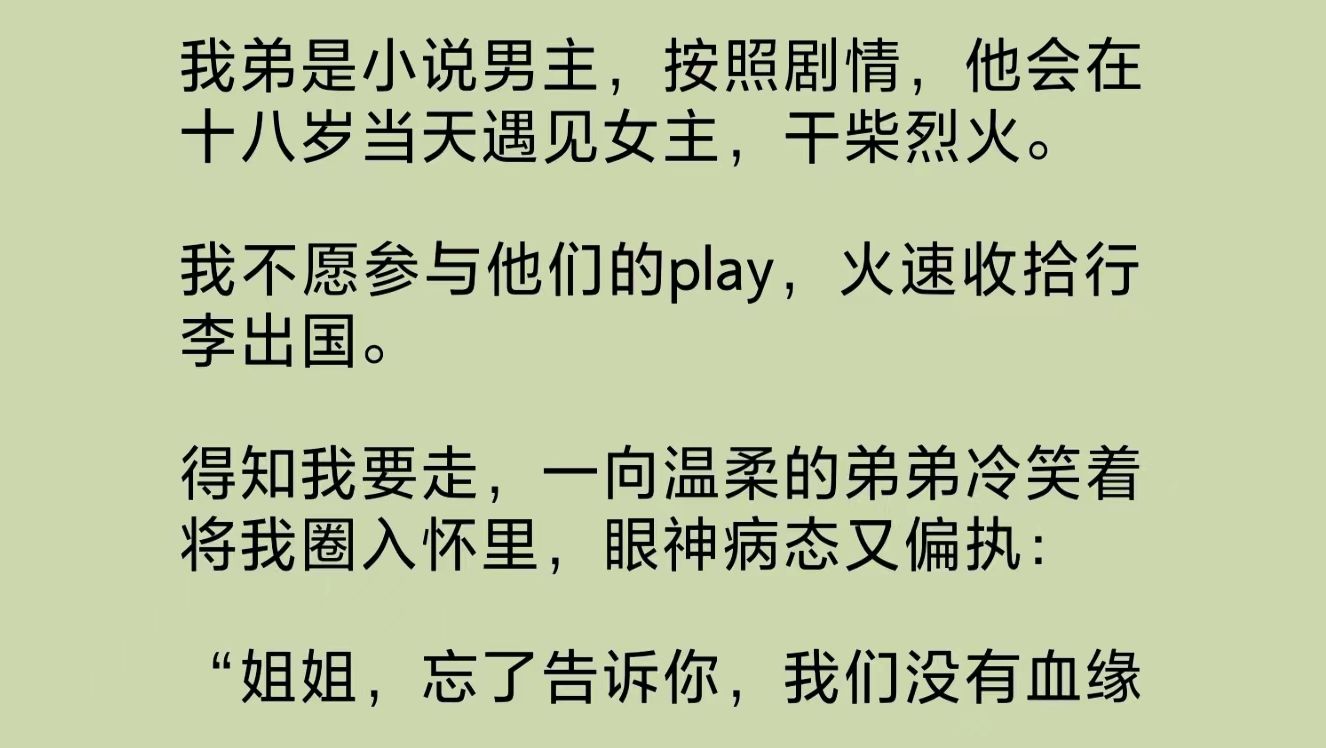 我弟是小说男主,按照剧情,他会在十八岁当天遇见女主,干柴烈火.我不愿参与他们的play,火速出国.得知我要走,一向温柔的弟弟眼神病态又偏执……...