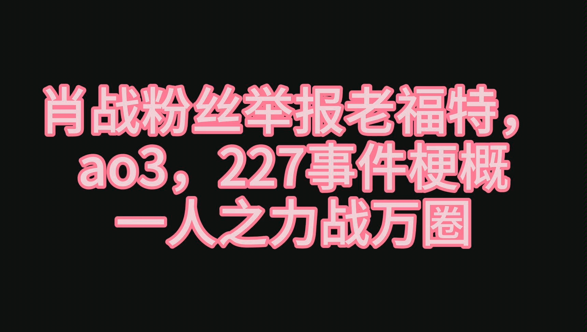 肖战粉丝举报老福特AO3,227大团结,凉凉了您哔哩哔哩bilibili