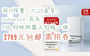 下载视频: 【抢购价】双11预售，PLUS会员：roborock 石头 P10 扫地机器人扫拖一体 2799元包邮需用券