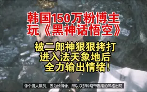 韩国150万粉博主玩《黑神话悟空》被二郎神拷打，进入法天象地后全力情绪输出