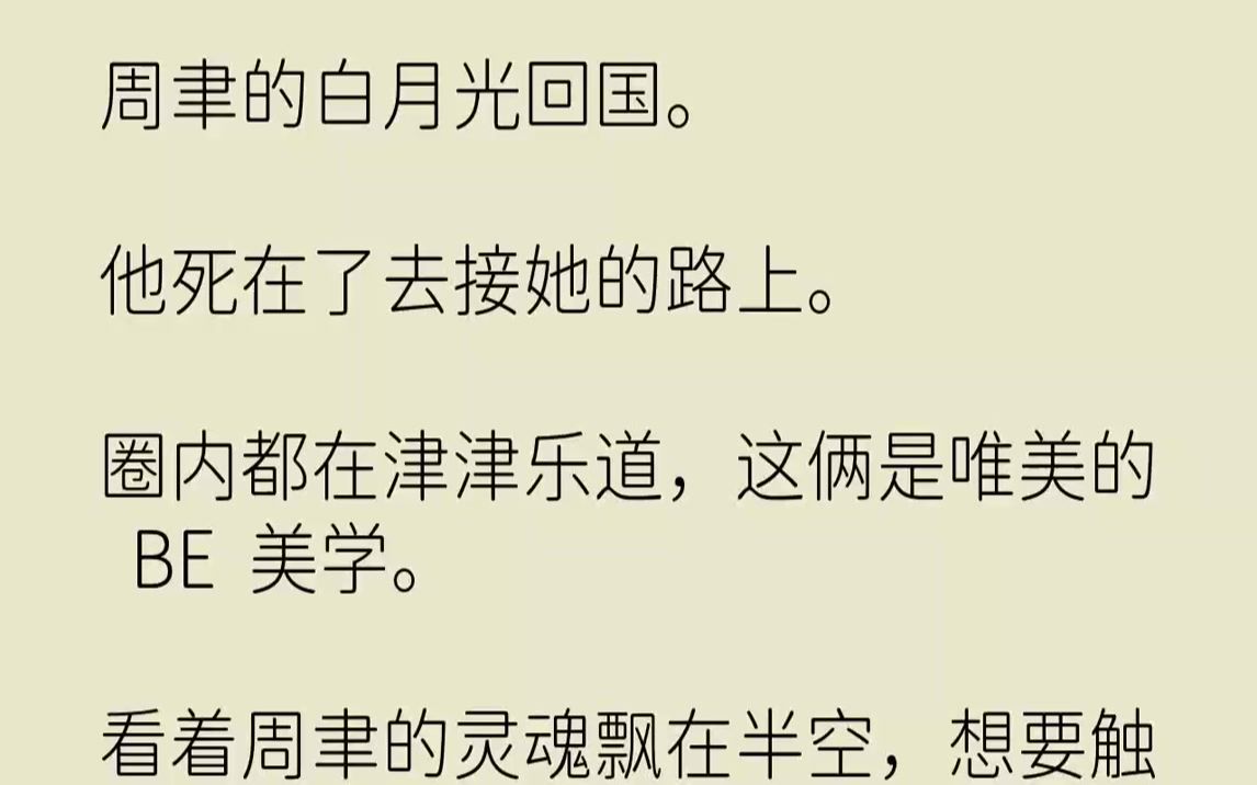 [图]【完结文】周聿的白月光回国。他死在了去接她的路上。圈内都在津津乐道，这俩是唯美的BE美学。看着周聿的灵魂飘在半空，想要触摸白月光...