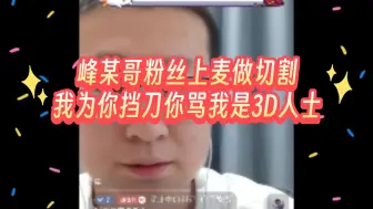 Download Video: 峰某哥粉丝上麦做切割，我为你挡刀你骂我是3D人士