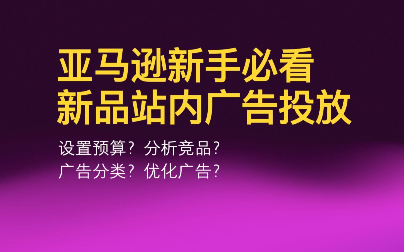 2023亚马逊新手从0到1开店教程广告篇 新品站内广告投放哔哩哔哩bilibili