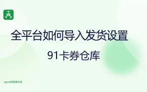 下载视频: 全平台如何导入发货设置—91卡券仓库