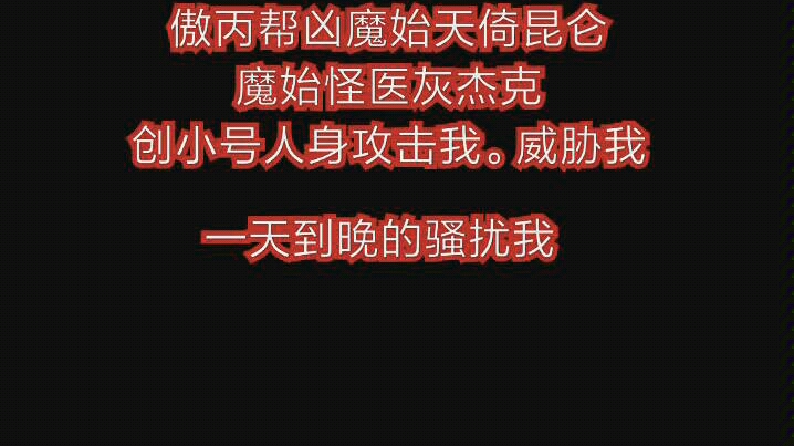 [图]曝光无菌包帮凶不要脸的雷霆猎鹰逢魔魔始帮凶z字团帮凶傲丙帮凶魔始天倚昆仑魔始怪医灰杰克创小号人身攻击我。威胁我。造谣诽谤我。黑恶势力。搞我的粉丝以及关注.