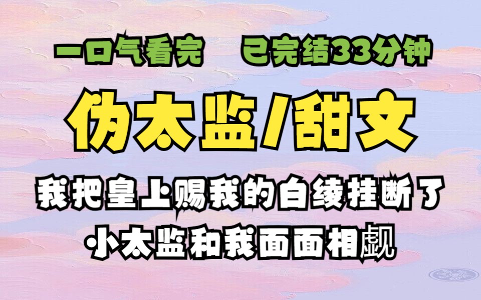 [图]【已完结/古言伪太监甜文】我把皇上赐给我的白绫挂断了，小太监和我面面相觑