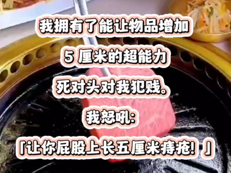 我拥有了能让物品增加 5 厘米的超能力!死对头对我犯贱.我怒吼:「让你屁股上长五厘米痔疮!」于是,在他屁股挨到凳子的那一瞬间,直接像火箭一样弹...