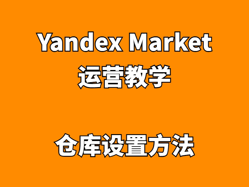 俄罗斯第三大电商平台Yandex Market跨境店仓库设置教学哔哩哔哩bilibili