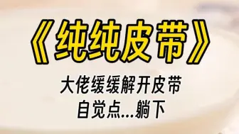 Download Video: 【纯纯皮带】大佬用皮带轻轻拍了拍我的脸。我看着他那分毫不加掩饰的眼神，下意识咽了咽口水。谢谢，首领。 您还不如抽我一顿呢。