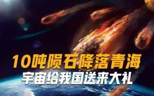 Download Video: 宇宙给我国送来大礼，10吨陨石降落青海，各国投来羡慕的目光