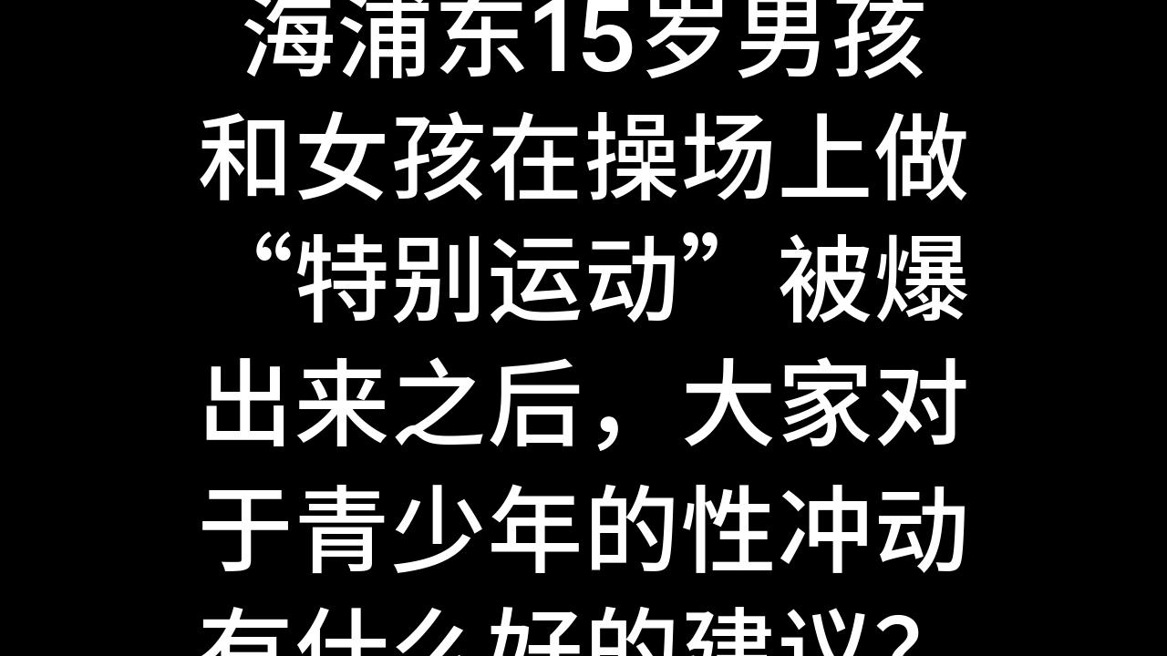 今日话题:海浦东15岁男孩和女孩在操场上做“特别运动”被爆出来之后,大家对于青少年的性冲动有什么好的建议?哔哩哔哩bilibili