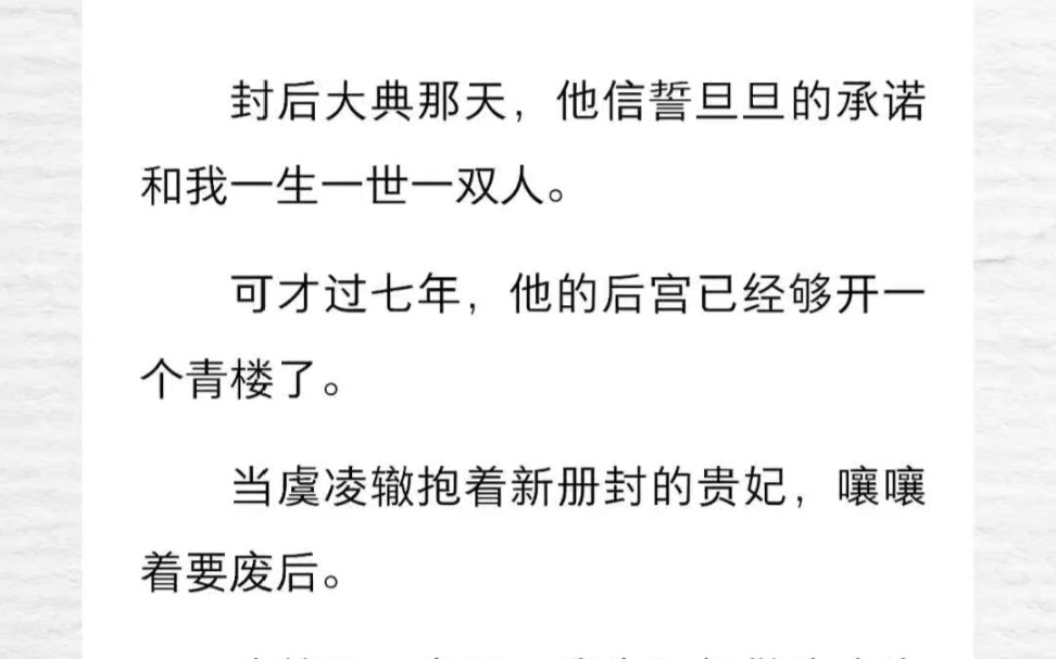 封后大典那天,他信誓旦旦的承诺和我一生一世一双人.可才过七年,他的后宫已经够开一个青楼了.当虞凌辙抱着新册封的贵妃,嚷嚷着要废后.我笑了,...