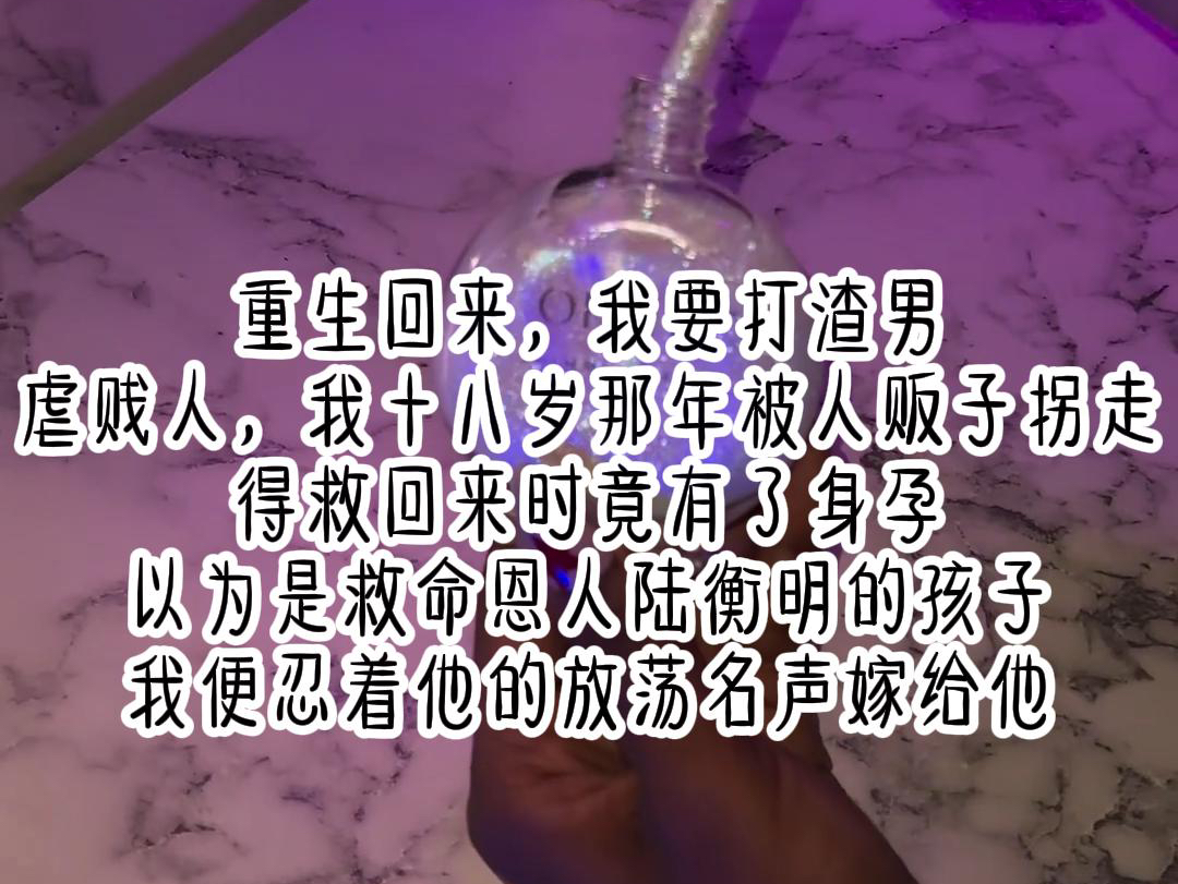 (糖糖赚钱)重生回来,我要打渣男,虐贱人,我十八岁那年被人贩子拐走,得救回来时竟有了身孕,以为是救命恩人陆衡明的孩子,我便忍着他的放荡名声...