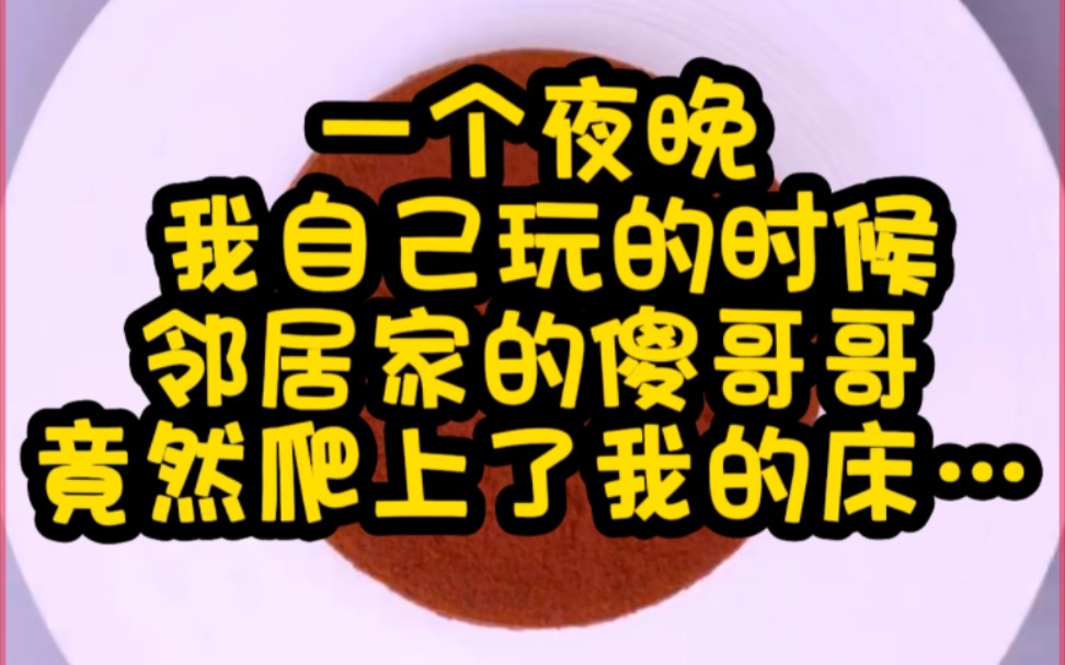 邻居阿姨有个帅气的儿子,但他的脑子从小就有问题,这哥哥虽然人傻,但身子却格外的强壮有力,某个夜晚,当我自己玩的时候,他竟然爬上了我的床…...