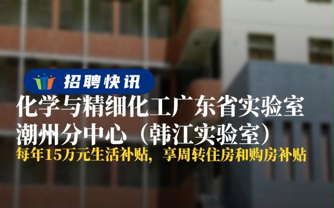 [图]每年15万元生活补贴，享周转住房和购房补贴丨化学与精细化工广东省实验室潮州分中心丨招聘资讯丨高校人才网