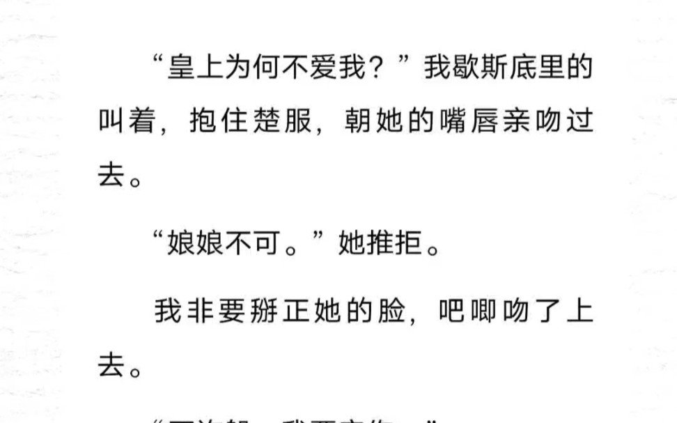 皇上为何不爱我?”我歇斯底里的叫着,抱住楚服,朝她的嘴唇亲吻过去.“娘娘不可.”她推拒.我非要掰正她的脸,吧唧吻了上去.“不许躲……哔哩...