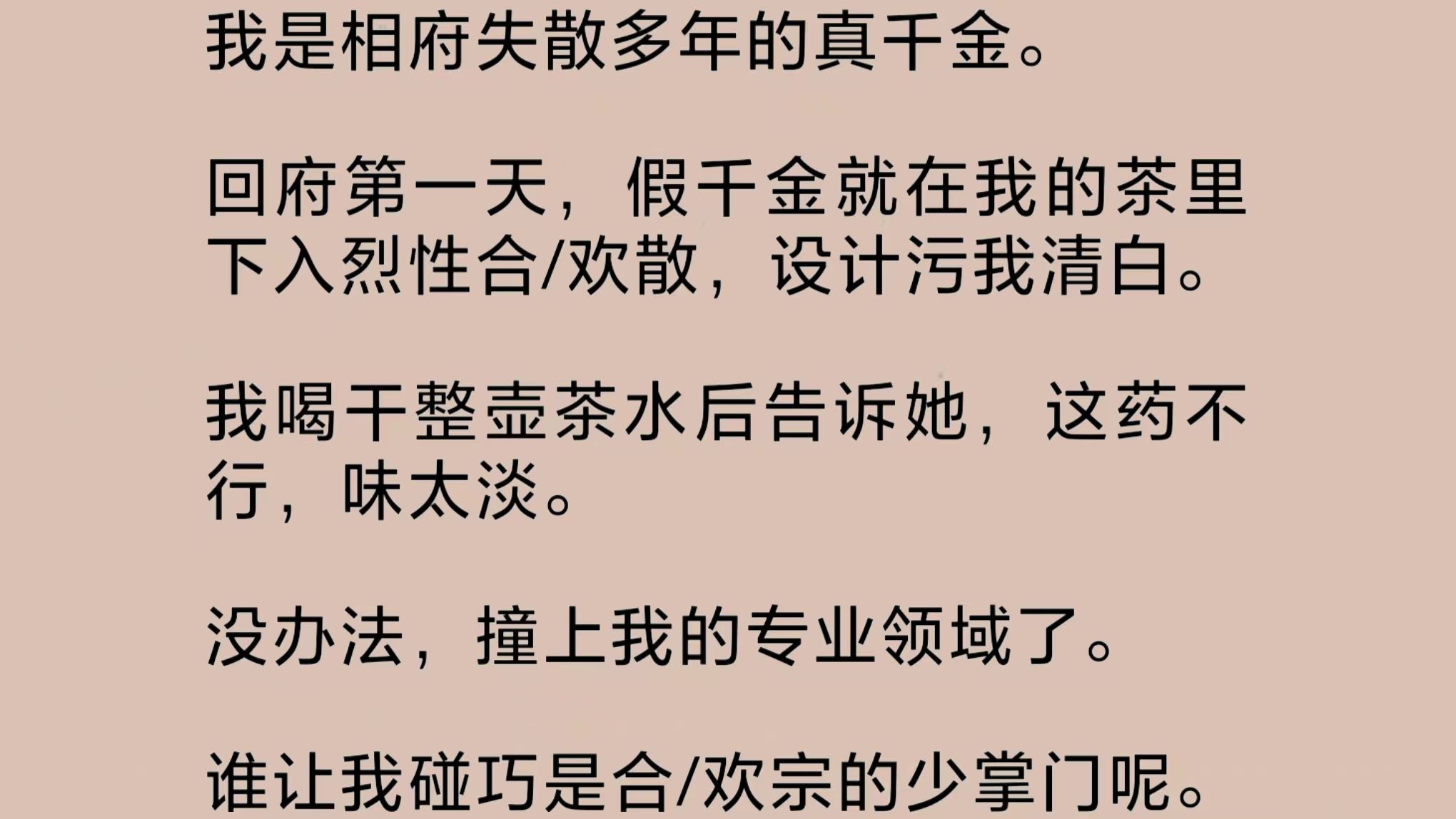 我是相府失散多年的真千金.回府第一天,假千金就在我的茶里下入烈性合/欢散,设计污我清白.我喝干整壶茶水后告诉她,这药不行,味太淡……哔哩哔...