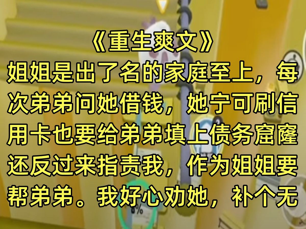 【完结文】姐姐是出了名的家庭至上,每次弟弟问她借钱,她宁可刷信用卡也要给弟弟填上债务窟窿,还反过来指责我,作为姐姐要帮弟弟.我好心劝她,补...