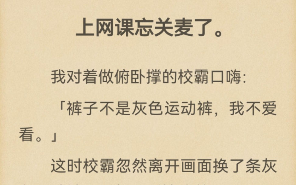 上网课忘关麦了.我对着做俯卧撑的校霸口嗨:「裤子不是灰色运动裤,我不爱看.」这时校霸忽然离开画面换了条灰色运动裤,重新回到镜头前面.「现在...