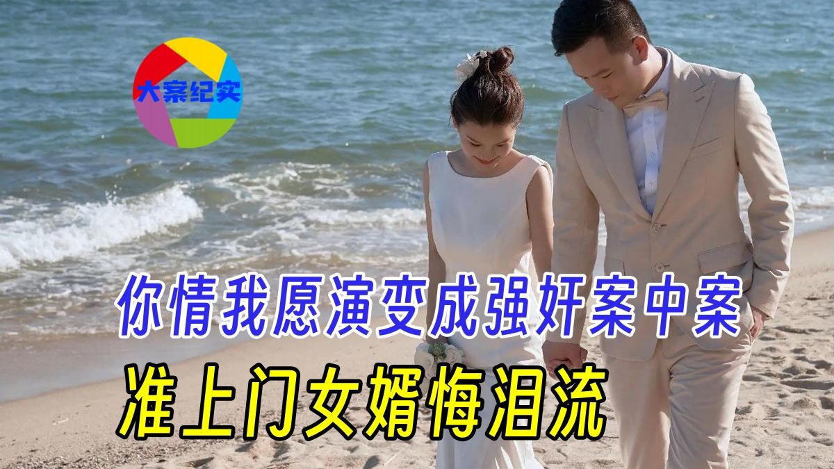 你情我愿演变成强奸案中案,准上门女婿悔泪流|真实罪案哔哩哔哩bilibili