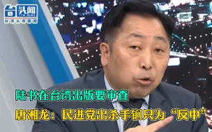 陆书在台湾出版要审查 唐湘龙：民进党出杀手锏只为“反中”