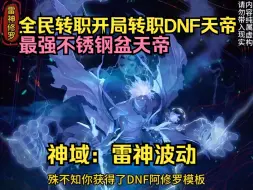 Download Video: 《全民转职，开局转职DNF天帝阿修罗》全民觉醒，神域：雷神波动，废柴领悟DNF游戏法则，转职成天帝阿修罗，曾经的不锈钢盆，却是最强职业！一口气看完爽文爽漫