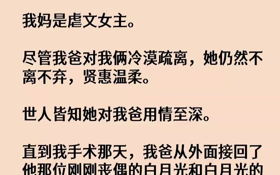 [图]【完结文】我妈是虐文女主。尽管我爸对我俩冷漠疏离，她仍然不离不弃，贤惠温柔。世人皆知她对我爸用情至深。直到我手术那天，我爸从外面接回了他那位刚刚丧偶的白月光和白