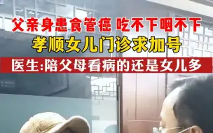 Download Video: 父亲身患食管癌，吃不下喝不下，孝顺女儿门诊求加号。