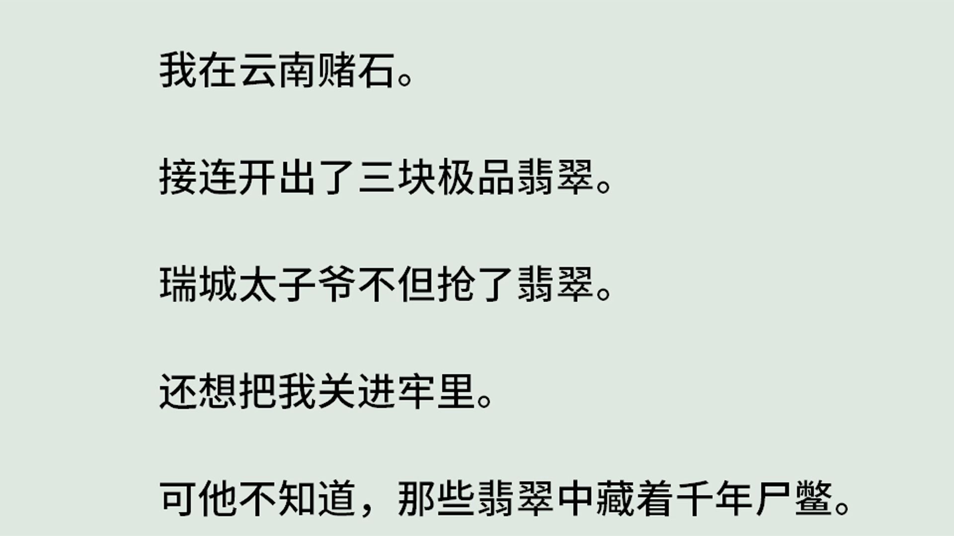 《灵珠传16赌石风云》(全)我在云南赌石.接连开出了三块极品翡翠.瑞城太子爷不但抢了翡翠.还想把我关进牢里.可他不知道,那些翡翠中藏着千年...