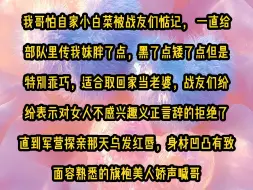 下载视频: 我哥怕自家小白菜被战友们惦记， 一直给部队里传我妹胖了点，黑了点矮了点但是特别乖巧，适合取回家当老婆，战友们纷纷表示对女人不感兴趣义正言辞的拒绝了，直到军营探亲