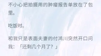 不小心把拍摄用的肿瘤报告单放在了包里。吃饭时，和我只是表面夫妻的付鸿川突然开口问问我:还剩几个月