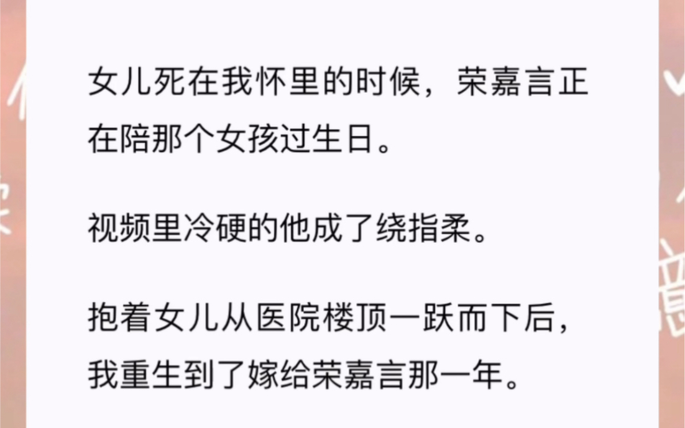 [图]女儿死在我怀里的时候，荣嘉言正在陪那个女孩过生日。视频里冷硬的他成了绕指柔。抱着女儿从医院楼顶一跃而下后，我重生到了嫁给荣嘉言那一年。