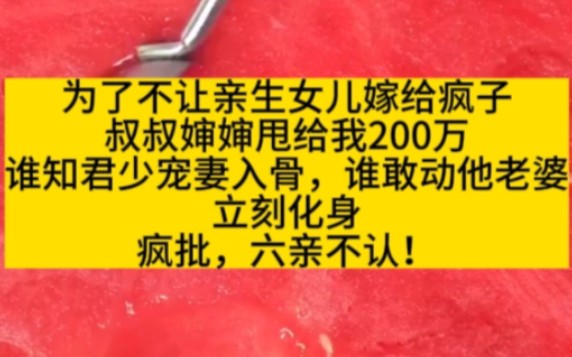 [图]为了不让亲生女儿嫁给疯子，叔叔婶婶甩给我200万，谁知君少宠妻入骨，谁敢动他老婆，立刻化身疯批，六亲不认！