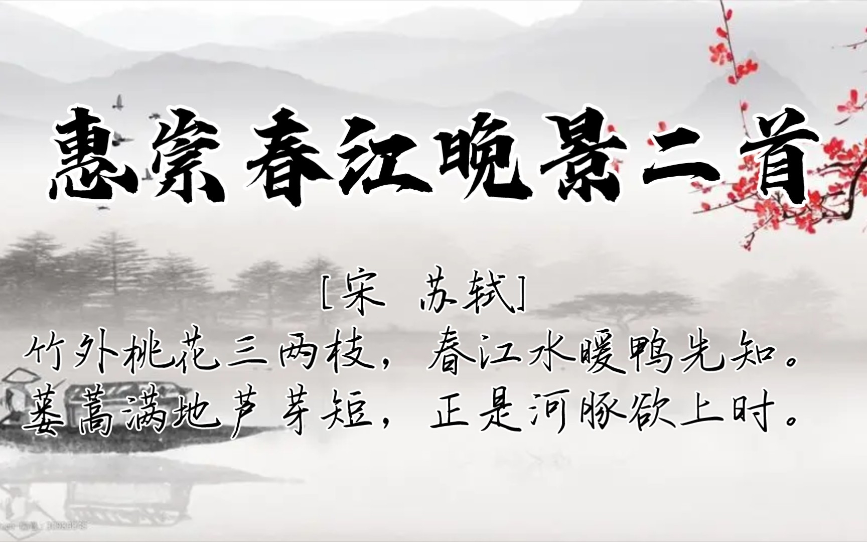 [图]惠崇春江晚景二首[宋1085年苏轼49岁在汴京今开封为惠崇题画作]竹外桃花三两枝，春江水暖鸭先知。蒌蒿满地芦芽短，正是河豚欲上时。