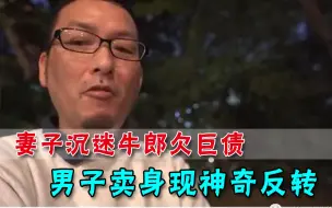 这反转绝了！妻子沉迷牛郎欠下巨债，男子卖身还债反找到真爱