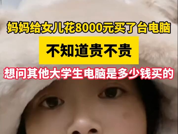 妈妈给女儿花8000元买了台电脑,不知道贵不贵,想问其他大学生电脑是多少钱买的.哔哩哔哩bilibili