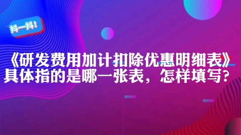 《研发费用加计扣除优惠明细表》(A107012)具体指的是哪一张表,怎样填写?哔哩哔哩bilibili