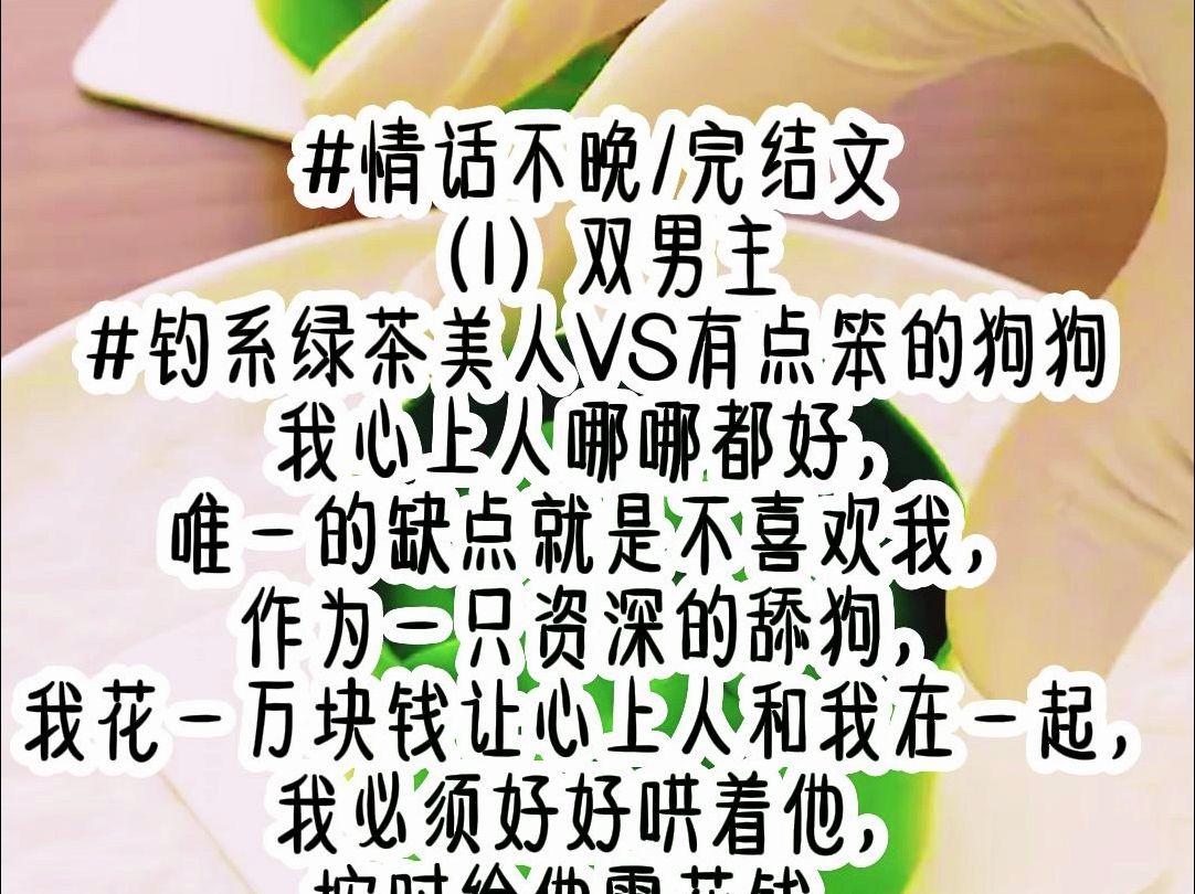 完结文|《情话不晚》|双男主 #钓系绿茶美人VS有点笨的狗狗 我心上人哪哪都好, 唯一的缺点就是不喜欢我, 作为一只资深的舔狗, 我花一万块钱让心上人...