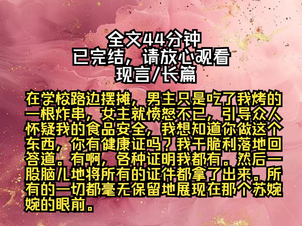 ...男主只是吃了我烤的一根炸串,女主就愤怒不已,引导众人怀疑我的食品安全,我想知道你做这个东西,你有健康证吗?我干脆利落地回答道.有啊,各种...