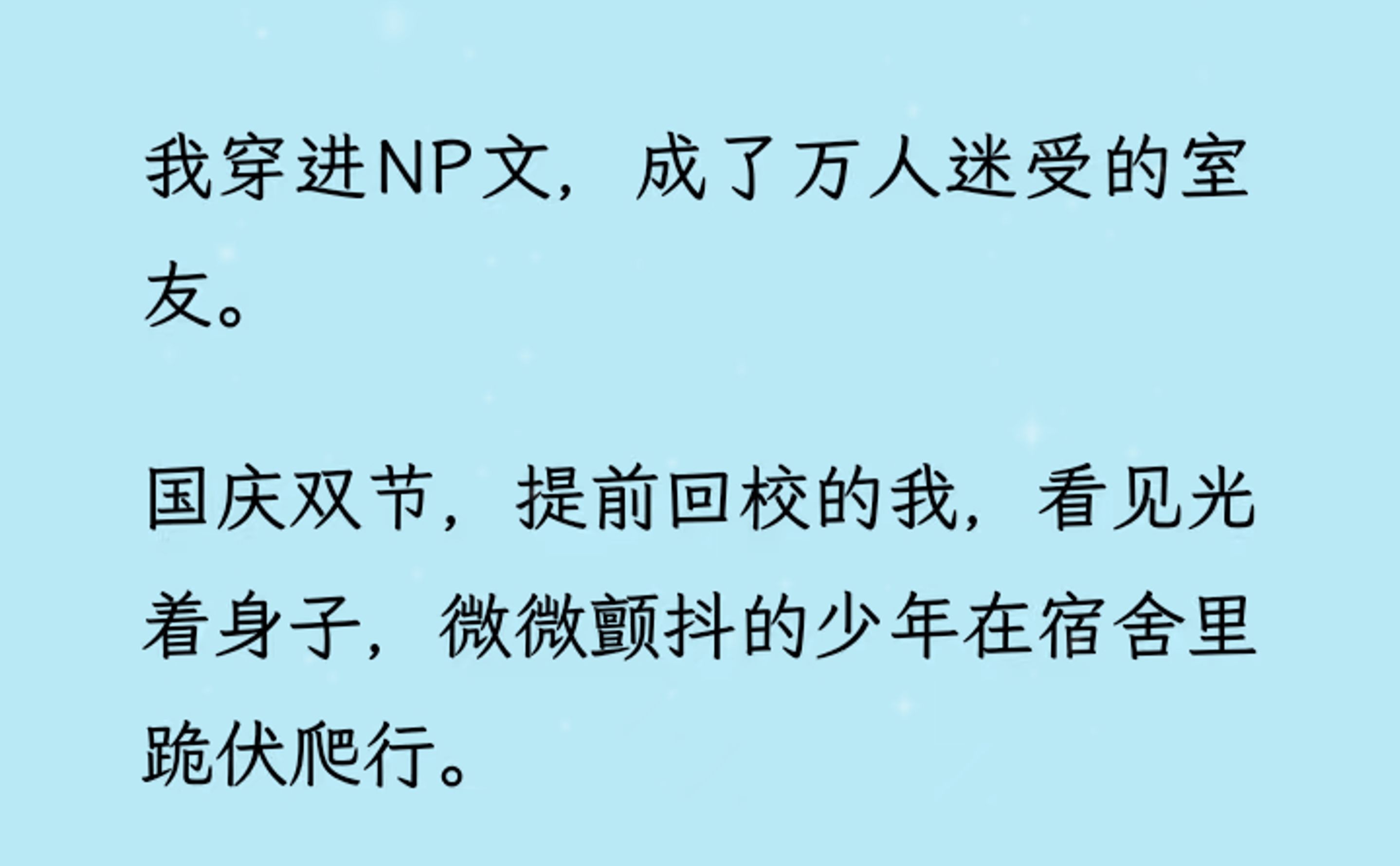 [图]【双男主】（全文已更完）我穿进NP文，成了万人迷受的室友。 国庆双节，提前回校的我，看见光着身子，微微颤抖的少年在宿舍里跪/伏/爬行。反手将欺辱他的人送进警察局