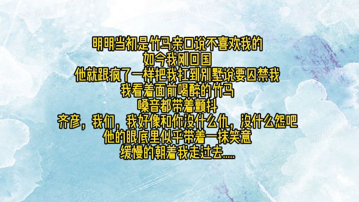 《意迷倾情》明明当初是竹马亲口说不喜欢我的,如今我刚回国,她就跟疯了一样把我扛到别墅说要囚禁我,我看着面前喝醉的竹马,嗓音都带着颤抖齐...